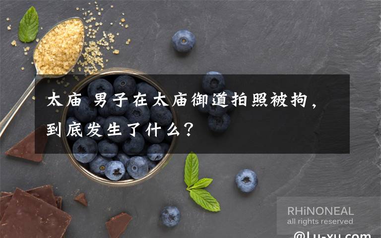 太庙 男子在太庙御道拍照被拘，到底发生了什么？