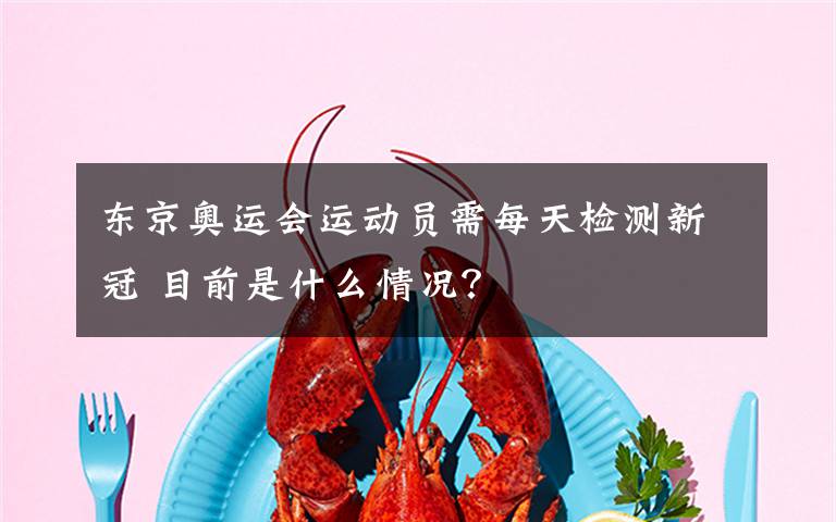 东京奥运会运动员需每天检测新冠 目前是什么情况？