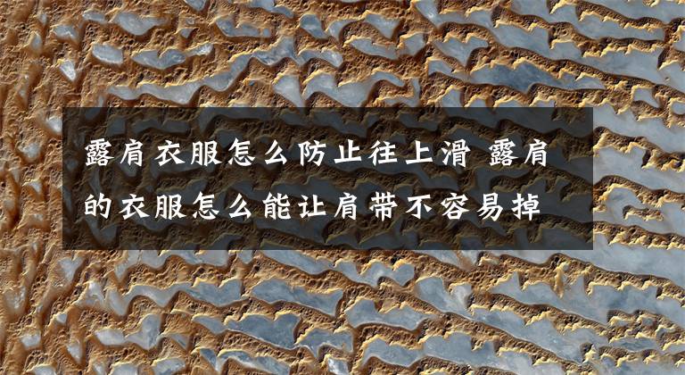 露肩衣服怎么防止往上滑 露肩的衣服怎么能让肩带不容易掉文章配图