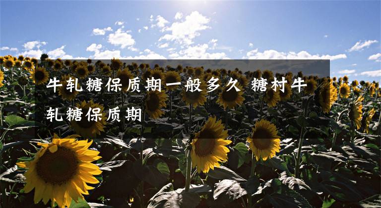 牛轧糖保质期一般多久 糖村牛轧糖保质期文章配图
