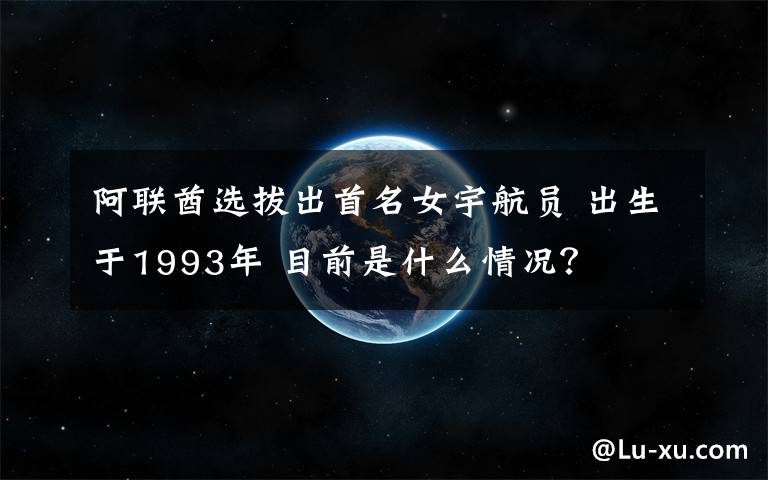 阿联酋选拔出首名女宇航员 出生于1993年 目前是什么情况？