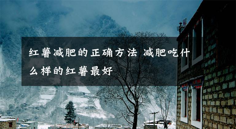 红薯减肥的正确方法 减肥吃什么样的红薯最好文章配图
