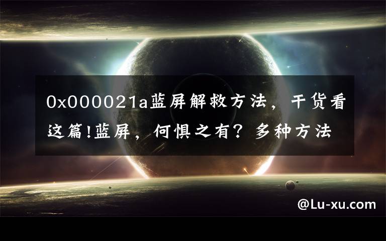 0x000021a蓝屏解救方法，干货看这篇!蓝屏，何惧之有？多种方法搞定蓝屏文章配图