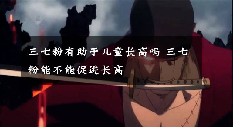 三七粉有助于儿童长高吗 三七粉能不能促进长高文章配图