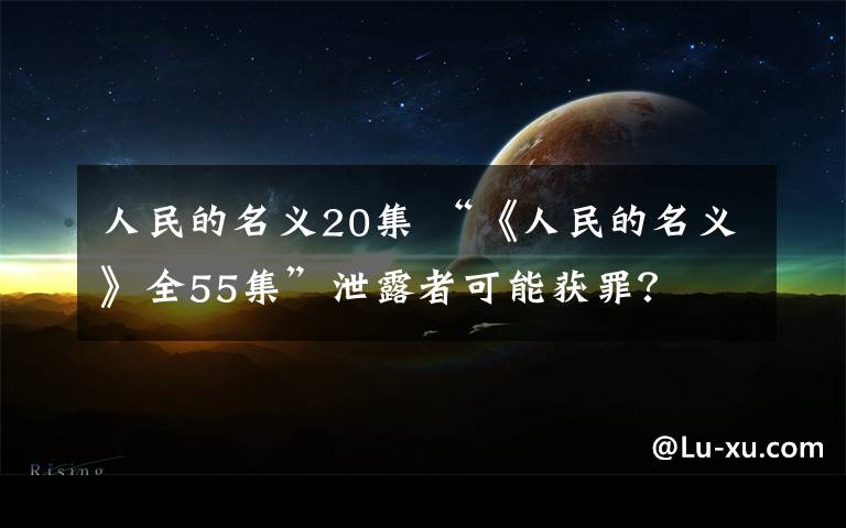 人民的名义20集 “《人民的名义》全55集”泄露者可能获罪？