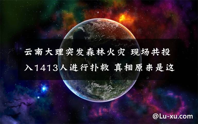 云南大理突发森林火灾 现场共投入1413人进行扑救 真相原来是这样！