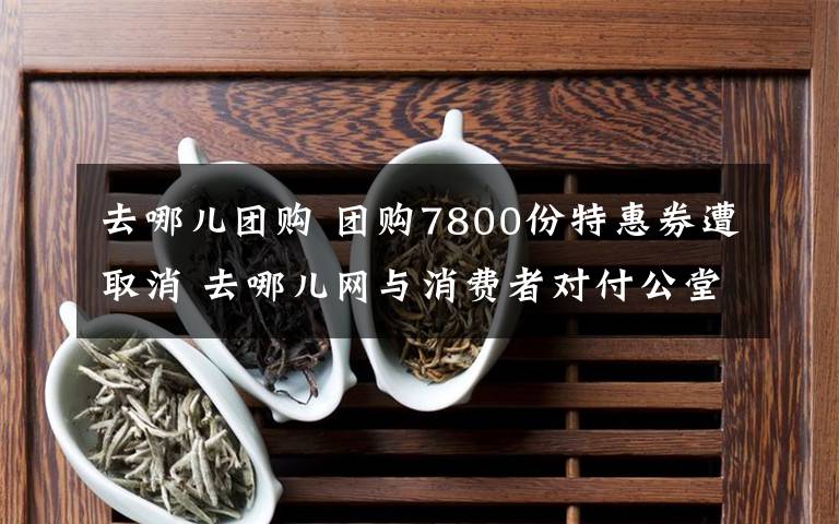 去哪儿团购 团购7800份特惠券遭取消 去哪儿网与消费者对付公堂