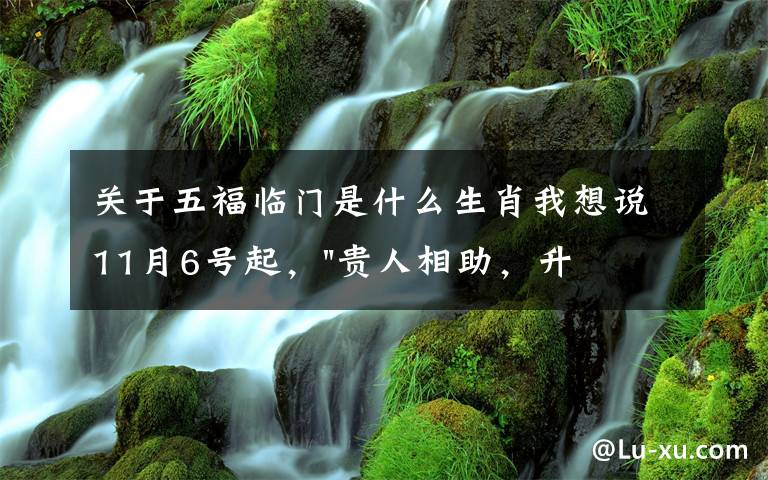 关于五福临门是什么生肖我想说11月6号起，"贵人相助，升官发财"，五福临门的三大生肖，还有谁