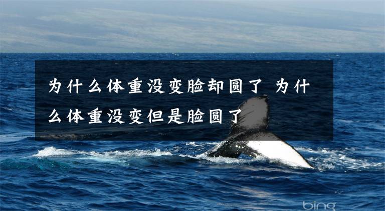 为什么体重没变脸却圆了 为什么体重没变但是脸圆了文章配图