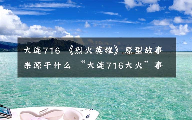 大连716 《烈火英雄》原型故事来源于什么 “大连716大火”事件回顾