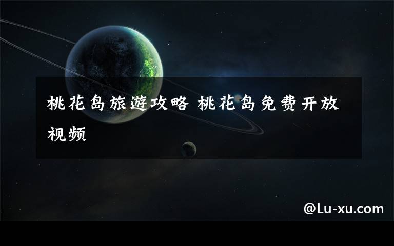桃花岛旅游攻略 桃花岛免费开放视频