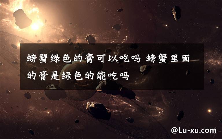 螃蟹绿色的膏可以吃吗 螃蟹里面的膏是绿色的能吃吗