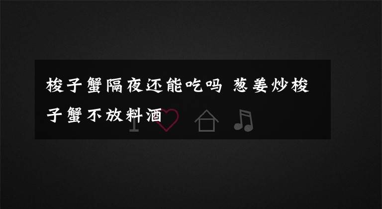 梭子蟹隔夜还能吃吗 葱姜炒梭子蟹不放料酒文章配图