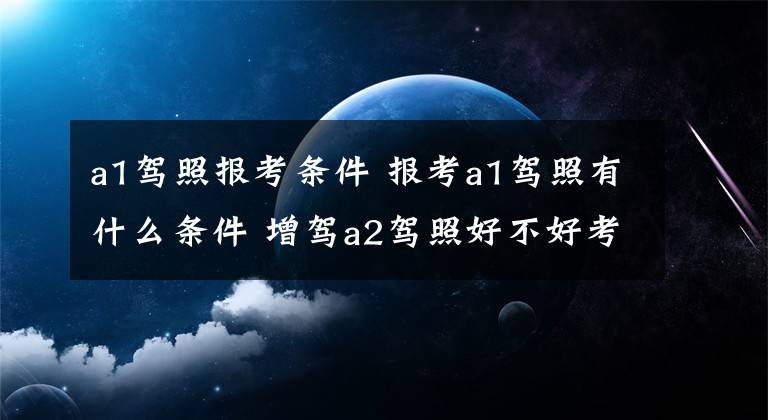 a1驾照报考条件 报考a1驾照有什么条件 增驾a2驾照好不好考