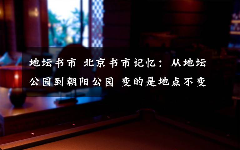 地坛书市 北京书市记忆：从地坛公园到朝阳公园 变的是地点不变的是吸引力