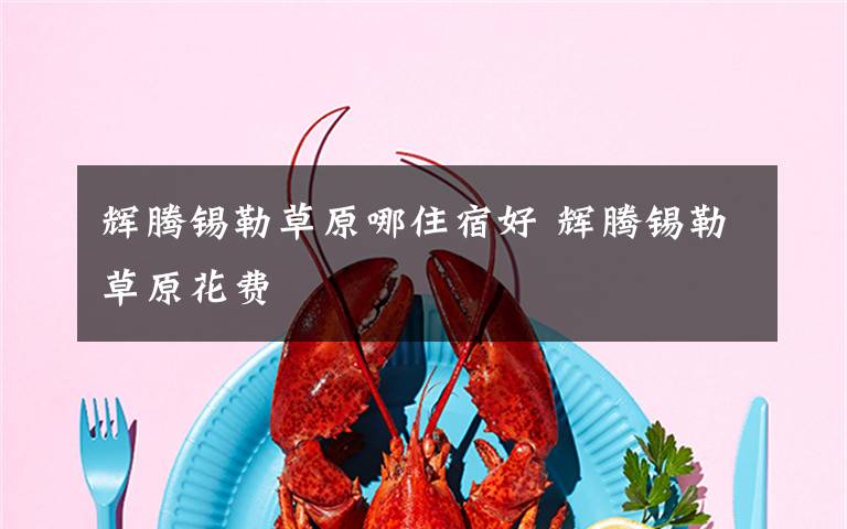 辉腾锡勒草原哪住宿好 辉腾锡勒草原花费