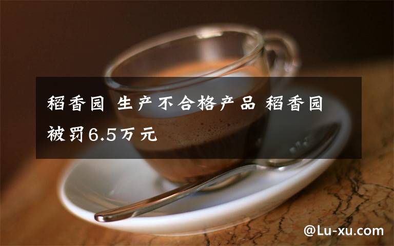 稻香园 生产不合格产品 稻香园被罚6.5万元文章配图