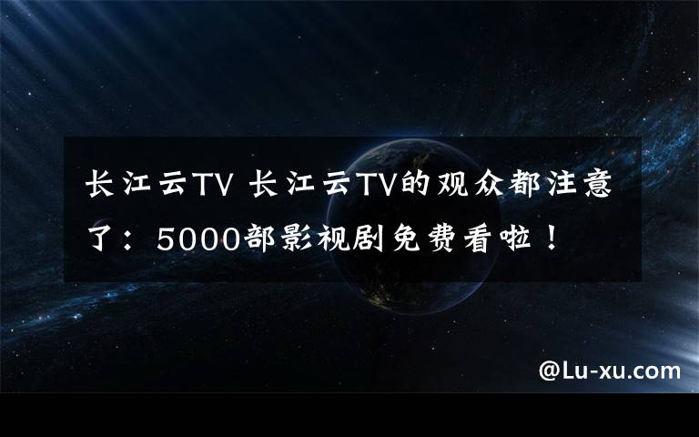 长江云TV 长江云TV的观众都注意了：5000部影视剧免费看啦！