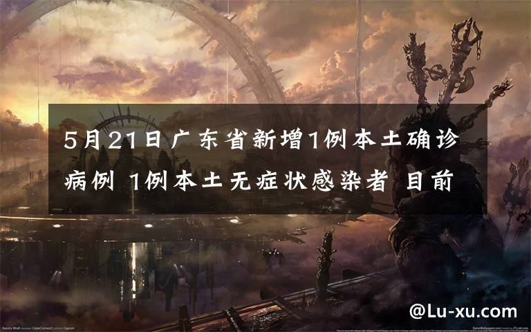 5月21日广东省新增1例本土确诊病例 1例本土无症状感染者 目前是什么情况？