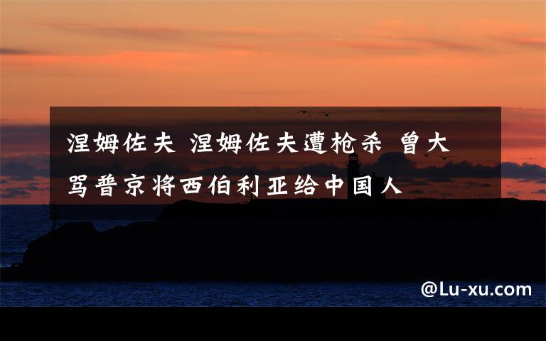 涅姆佐夫 涅姆佐夫遭枪杀 曾大骂普京将西伯利亚给中国人