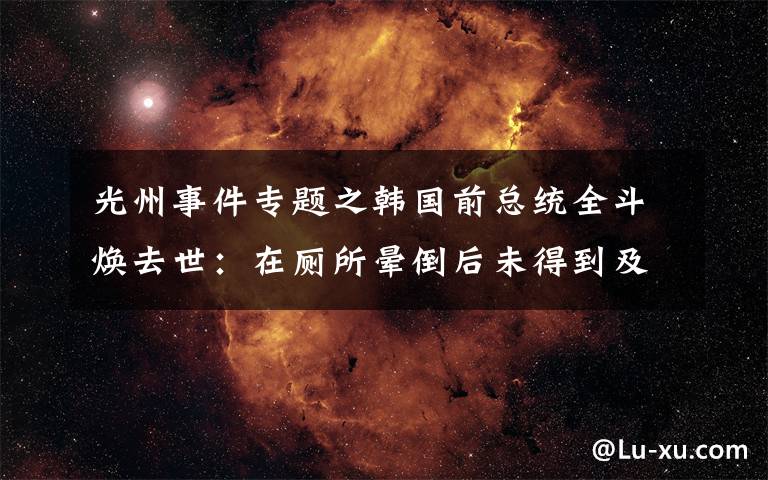 光州事件专题之韩国前总统全斗焕去世：在厕所晕倒后未得到及时抢救