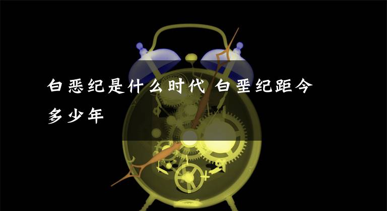 白恶纪是什么时代 白垩纪距今多少年文章配图