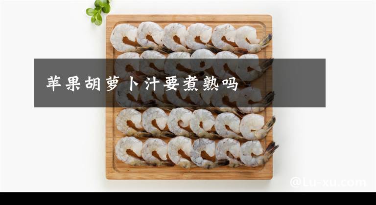 苹果胡萝卜汁要煮熟吗文章配图