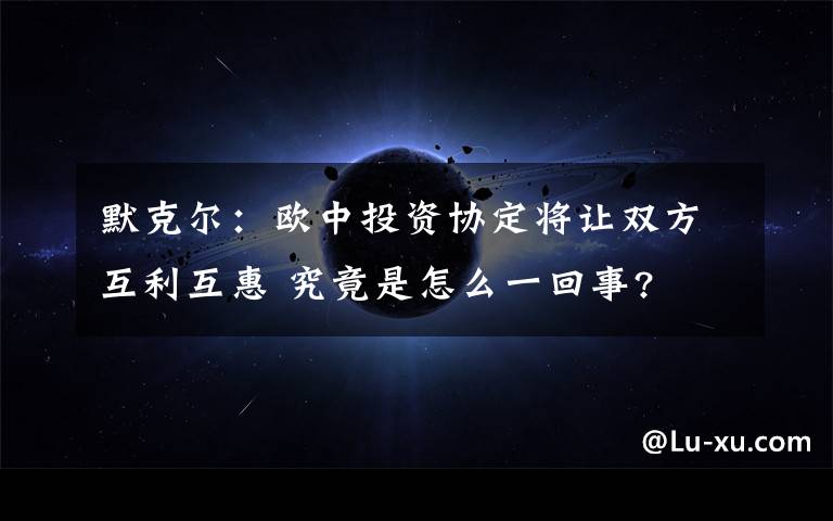 默克尔：欧中投资协定将让双方互利互惠 究竟是怎么一回事?