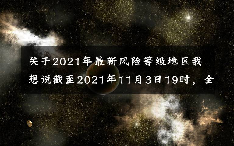 关于2021年最新风险等级地区我想说截至2021年11月3日19时，全国疫情风险等级划定为高风险地区3个，中风险地区49个