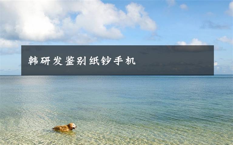 韩研发鉴别纸钞手机文章配图