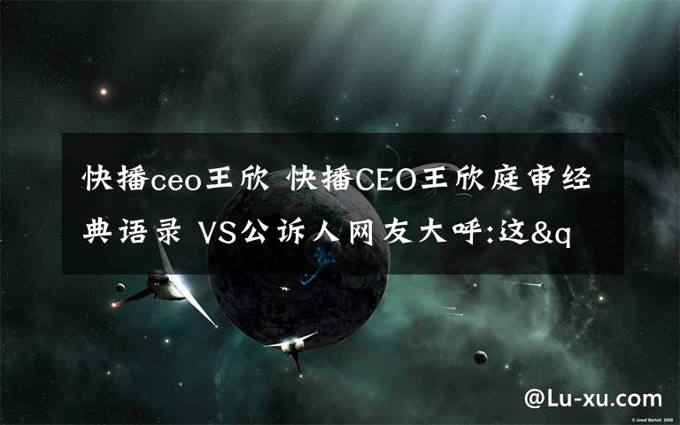 快播ceo王欣 快播CEO王欣庭审经典语录 VS公诉人网友大呼:这"嘴技"简直绝了