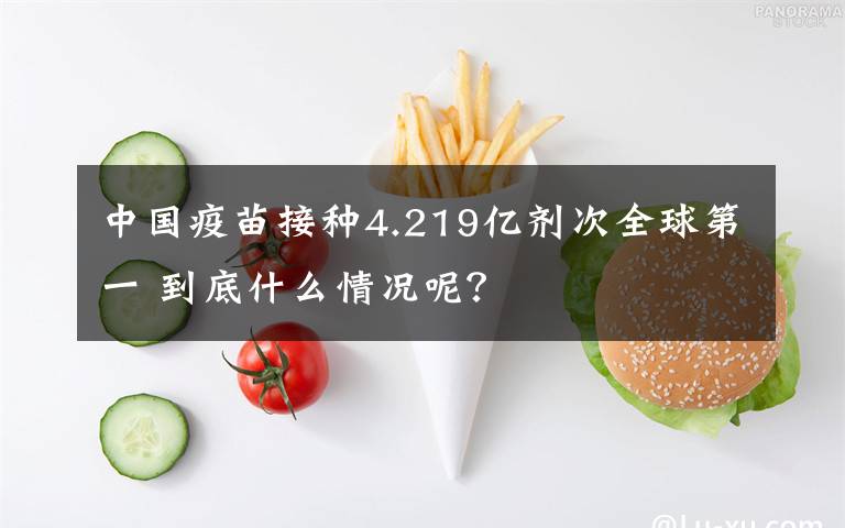 中国疫苗接种4.219亿剂次全球第一 到底什么情况呢？文章配图
