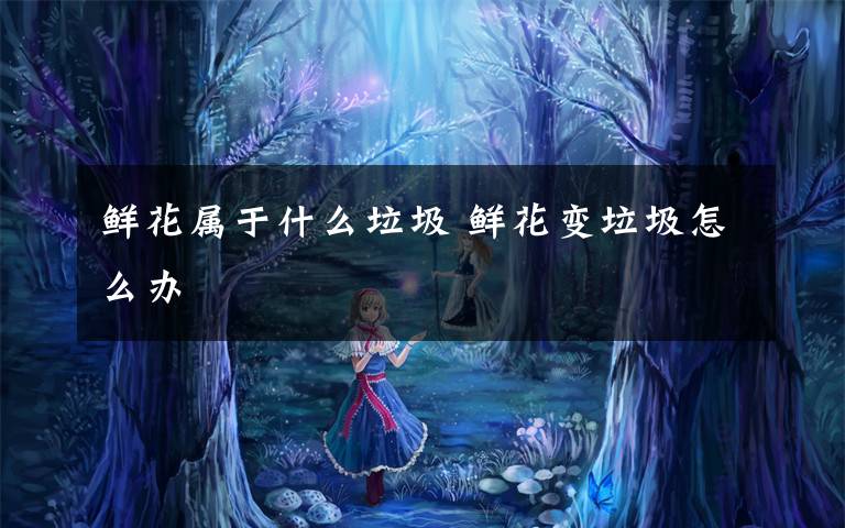 鲜花属于什么垃圾 鲜花变垃圾怎么办