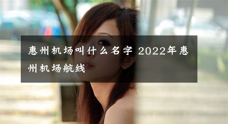 惠州机场叫什么名字 2022年惠州机场航线