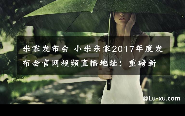米家发布会 小米米家2017年度发布会官网视频直播地址：重磅新品将亮相文章配图