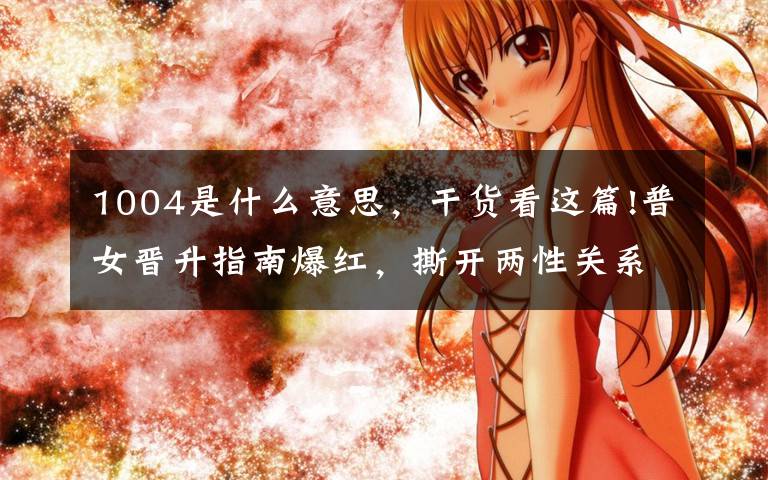 1004是什么意思，干货看这篇!普女晋升指南爆红，撕开两性关系阴暗面：魔幻的婚恋权色交易文章配图