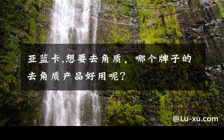 亚蓝卡,想要去角质，哪个牌子的去角质产品好用呢？