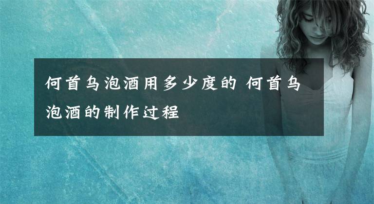 何首乌泡酒用多少度的 何首乌泡酒的制作过程