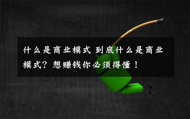 什么是商业模式 到底什么是商业模式？想赚钱你必须得懂！