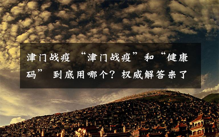 津门战疫 “津门战疫”和“健康码” 到底用哪个？权威解答来了……