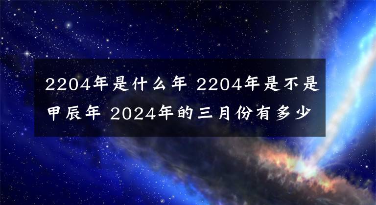 2204年是什么年 2204年是不是甲辰年 2024年的三月份有多少天