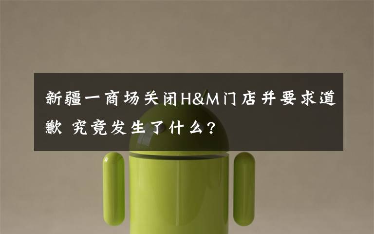 新疆一商场关闭H&M门店并要求道歉 究竟发生了什么?