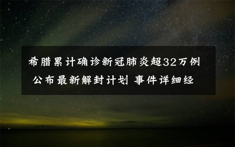 希腊累计确诊新冠肺炎超32万例 公布最新解封计划 事件详细经过！