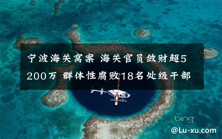 宁波海关窝案 海关官员敛财超5200万 群体性腐败18名处级干部被追责