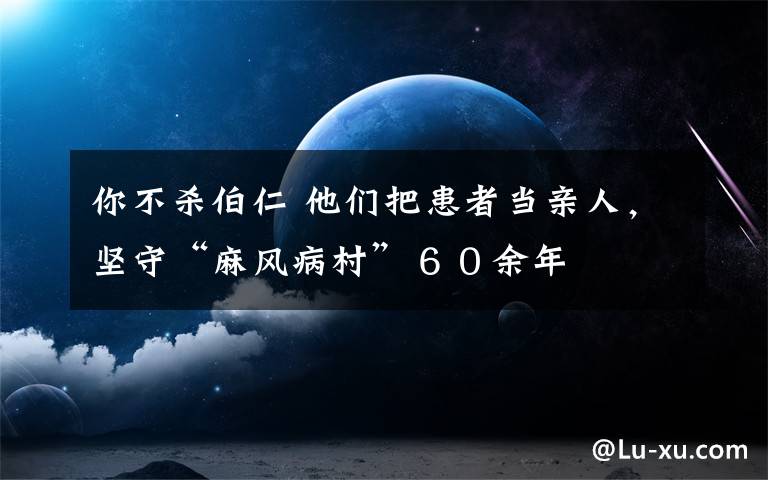 你不杀伯仁 他们把患者当亲人，坚守“麻风病村”６０余年