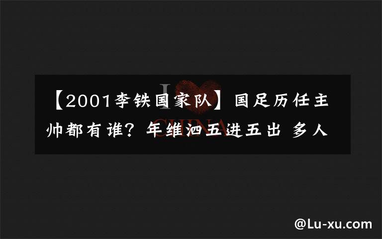 【2001李铁国家队】国足历任主帅都有谁？年维泗五进五出 多人二进宫