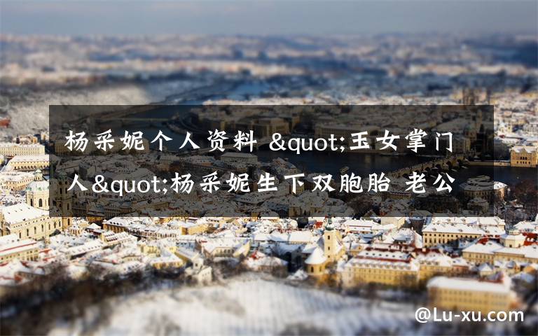 杨采妮个人资料 "玉女掌门人"杨采妮生下双胞胎 老公邱韶智个人资料文章配图