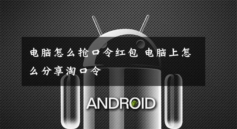 电脑怎么抢口令红包 电脑上怎么分享淘口令文章配图