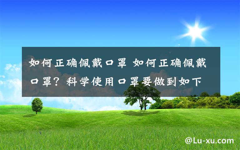 如何正确佩戴口罩 如何正确佩戴口罩？科学使用口罩要做到如下4条