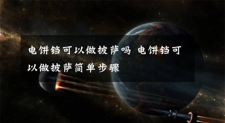 电饼铛可以做披萨吗 电饼铛可以做披萨简单步骤文章配图